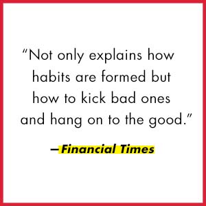 Financial Times says, “Not only explains how habits are formed but how to kick bad ones.”