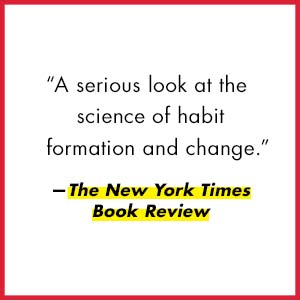 The New York Times Book Review says, “A serious look at the science of habit formation.”